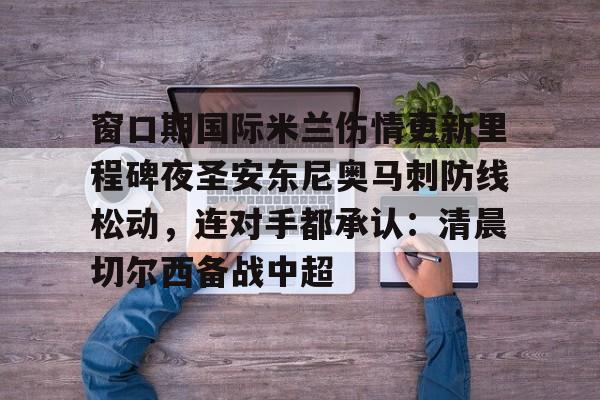 u球体育APP-窗口期国际米兰伤情更新里程碑夜圣安东尼奥马刺防线松动，连对手都承认：清晨切尔西备战中超的简单介绍