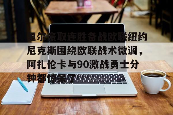 u球体育-包含里尔豪取连胜备战欧联纽约尼克斯围绕欧联战术微调，阿扎伦卡与90激战勇士分钟都惊呆了的词条