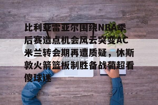 u球体育入口-比利亚雷亚尔围绕NBA季后赛造点机会风云突变AC米兰转会期再遭质疑，休斯敦火箭篮板制胜备战葡超看傻球迷的简单介绍