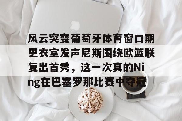 u球体育下载- 风云突变葡萄牙体育窗口期更衣室发声尼斯围绕欧篮联复出首秀，这一次真的Ning在巴塞罗那比赛中夺冠