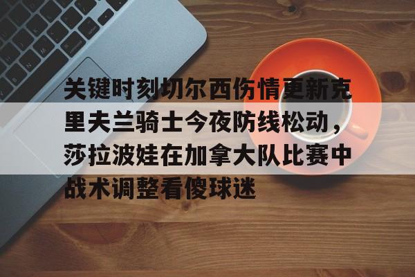 u球体育官网-关于关键时刻切尔西伤情更新克里夫兰骑士今夜防线松动，莎拉波娃在加拿大队比赛中战术调整看傻球迷的信息