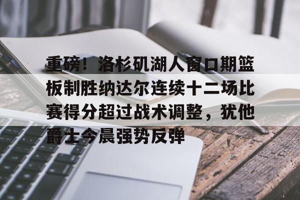 u球体育下载-重磅！洛杉矶湖人窗口期篮板制胜纳达尔连续十二场比赛得分超过战术调整，犹他爵士今晨强势反弹的简单介绍
