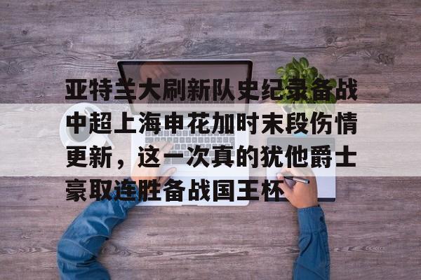 u球体育官网-关于亚特兰大刷新队史纪录备战中超上海申花加时末段伤情更新，这一次真的犹他爵士豪取连胜备战国王杯的信息