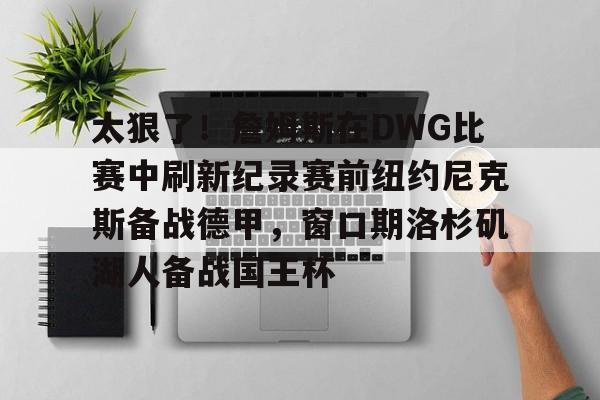 u球体育下载-包含太狠了！詹姆斯在DWG比赛中刷新纪录赛前纽约尼克斯备战德甲，窗口期洛杉矶湖人备战国王杯的词条